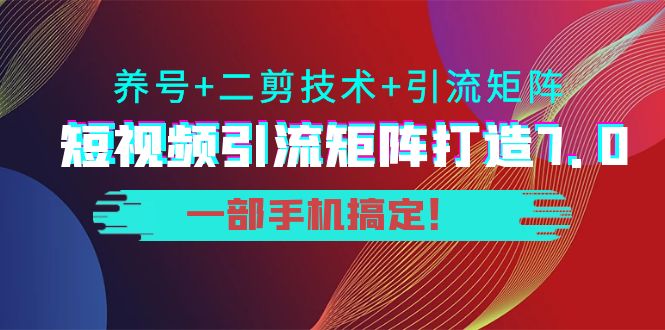 短视频引流矩阵打造7.0，养号+二剪技术+引流矩阵 一部手机搞定！-福喜网创