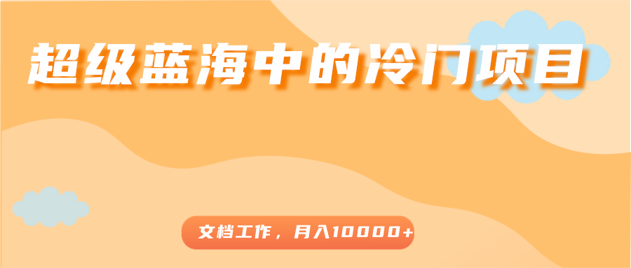 超级蓝海中的冷门项目，文档工作，好玩又赚钱，月入10000+-福喜网创