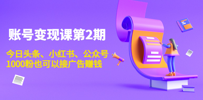 账号变现课第2期，今日头条、小红书、公众号，1000粉也可以接广告赚钱-福喜网创