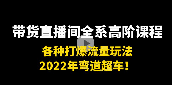 带货直播间全系高阶课程：各种打爆流量玩法，2022年弯道超车！-福喜网创