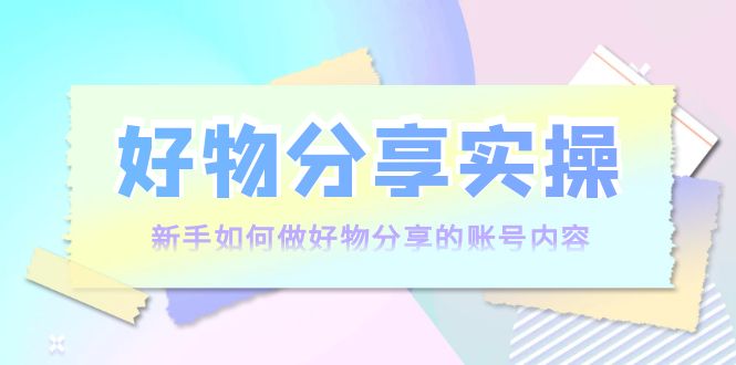 好物分享实操：新手如何做好物分享的账号内容，实操教学-福喜网创