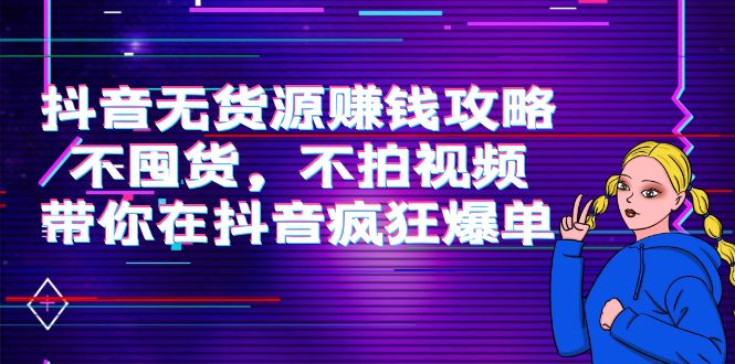 抖音无货源赚钱攻略，不囤货，不拍视频，带你在抖音疯狂爆单-福喜网创