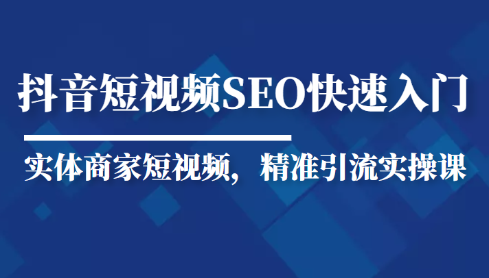 抖音短视频Seo搜索排名优化新手快速入门教程，实体商家短视频，精准引流实操课-福喜网创