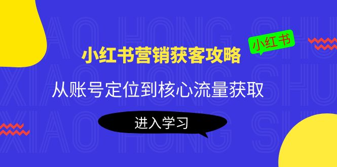 小红书营销获客攻略：从账号定位到核心流量获取，爆款笔记打造-福喜网创