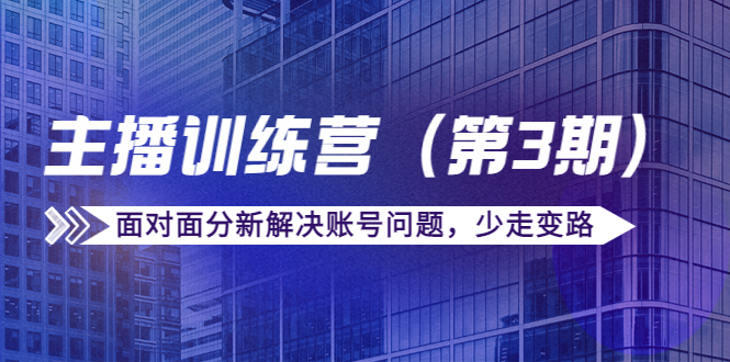 传媒主播训练营（第三期）面对面分新解决账号问题，少走变路（价值6000元）-福喜网创