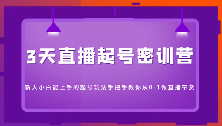 3天直播起号密训营，新人小白能上手的起号玩法，手把手教你从0-1做直播带货-福喜网创