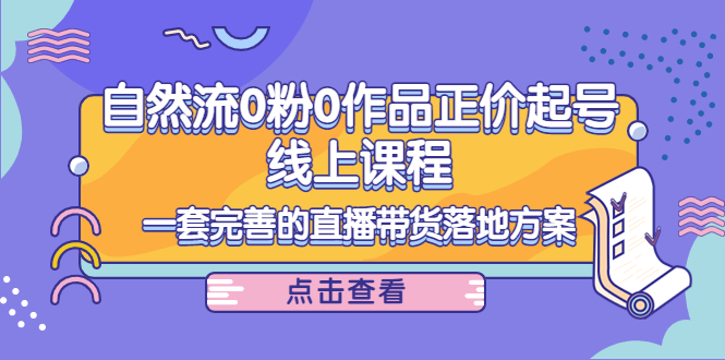 电商自然流0粉0作品正价起号线上课程：一套完善的直播带货落地方案-福喜网创