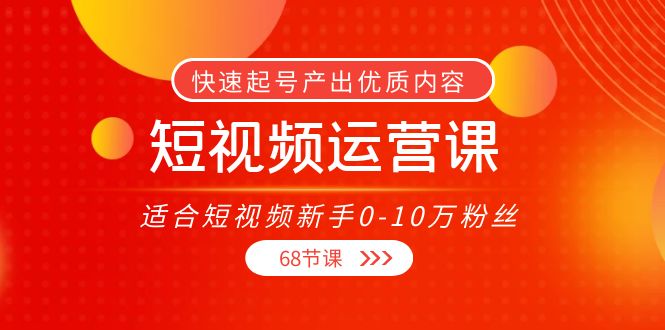 短视频运营课，适合短视频新手0-10万粉丝，快速起号产出优质内容（无水印）-福喜网创