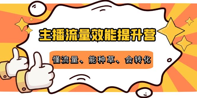 主播流量效能提升营：懂流量、能种草、会转化，清晰明确方法规则-福喜网创