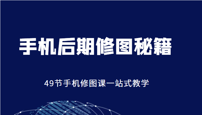 手机后期修图秘籍-49节手机修图课，一站式教学（价值399元）-福喜网创