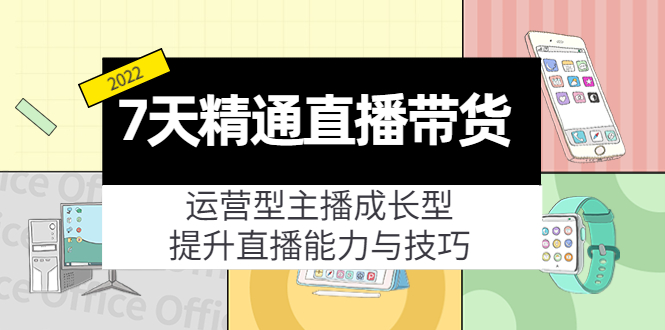 7天精通直播带货，运营型主播成长型，提升直播能力与技巧（19节课）-福喜网创