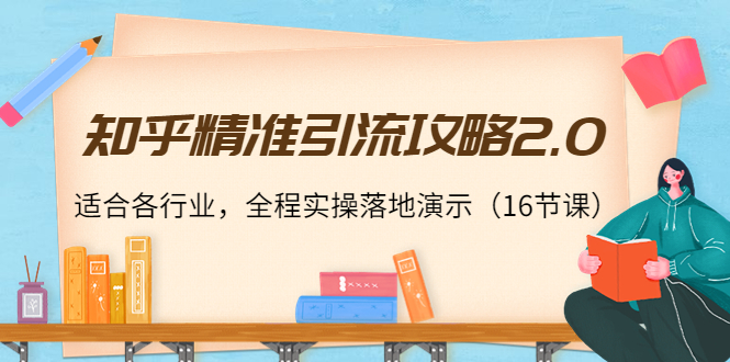 知乎精准引流攻略2.0，适合各行业，全程实操落地演示（16节课）-福喜网创