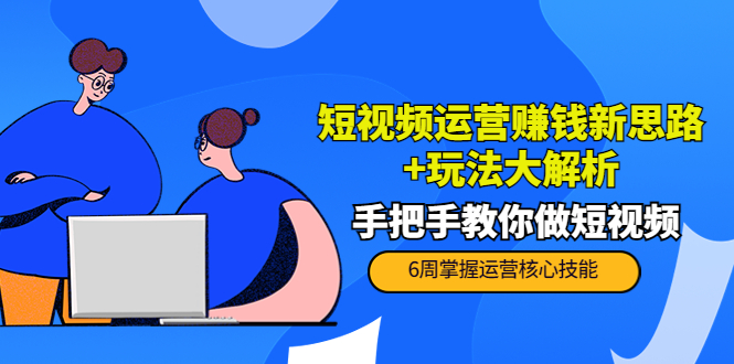 短视频运营赚钱新思路+玩法大解析：手把手教你做短视频【PETER最新更新中】-福喜网创