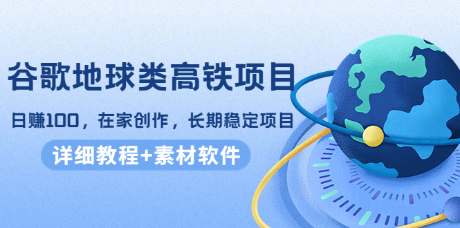 谷歌地球类高铁项目，日赚100，在家创作，长期稳定项目（教程+素材软件）-福喜网创