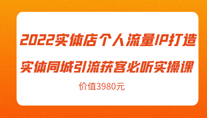 2022实体店个人流量IP打造实体同城引流获客必听实操课，61节完整版（价值3980元）-福喜网创