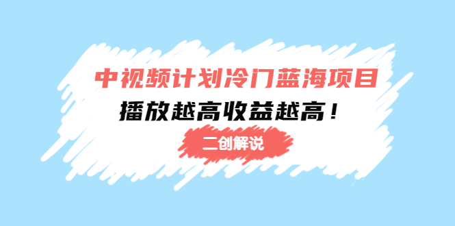 中视频计划冷门蓝海项目【二创解说】陪跑课程：播放越高收益越高-福喜网创