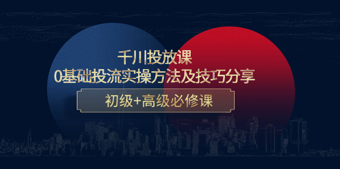 千川投放课：0基础投流实操方法及技巧分享，初级+高级必修课-福喜网创