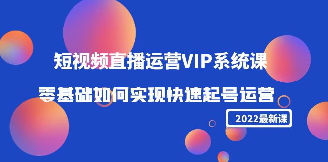 2022短视频直播运营VIP系统课：零基础如何实现快速起号运营（价值2999元）-福喜网创