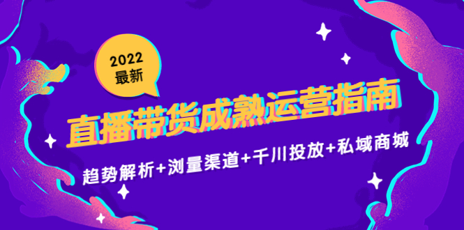 2022最新直播带货成熟运营指南3.0：趋势解析+浏量渠道+千川投放+私域商城-福喜网创