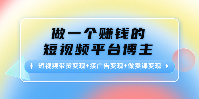 做一个赚钱的短视频平台博主：短视频带货变现+接广告变现+做卖课变现-福喜网创