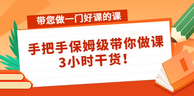 带您做一门好课的课：手把手保姆级带你做课，3小时干货-福喜网创