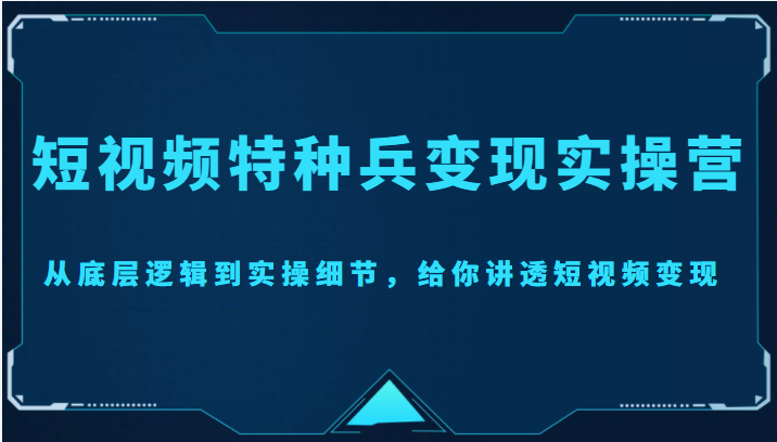 短视频特种兵变现实操营，从底层逻辑到实操细节，给你讲透短视频变现（价值2499元）-福喜网创