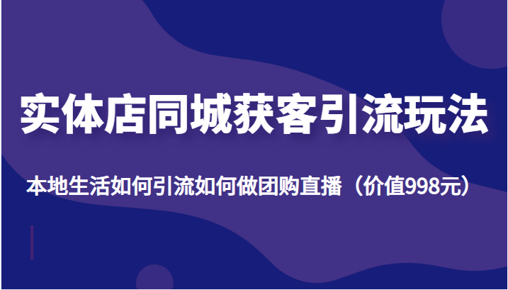 实体店同城获客引流玩法，本地生活如何引流如何做团购直播（价值998元）-福喜网创