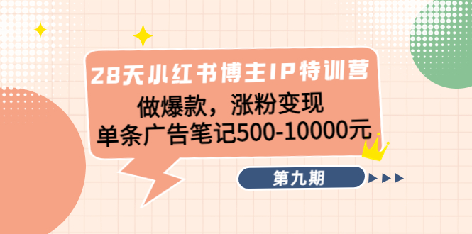 28天小红书博主IP特训营《第9期》做爆款，涨粉变现 单条广告笔记500-10000-福喜网创