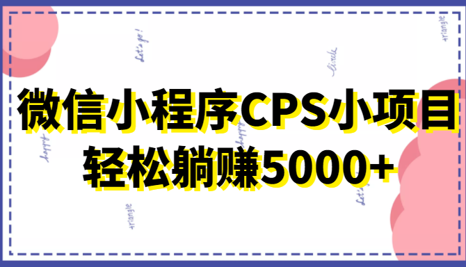 微信小程序CPS小项目，有微信就能做，轻松上手躺赚5000+-福喜网创