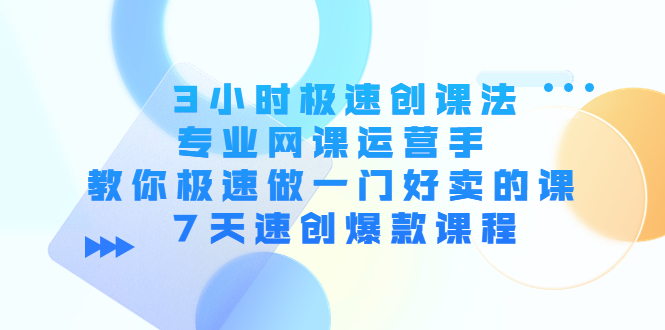 3小时极速创课法，专业网课运营手 教你极速做一门好卖的课 7天速创爆款课程-福喜网创