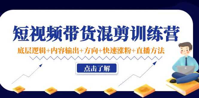 短视频带货混剪训练营：底层逻辑+内容输出+方向+快速涨粉+直播方法-福喜网创