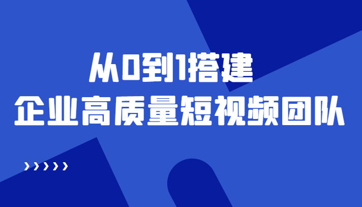 老板必学12节课，教你从0到1搭建企业高质量短视频团队，解决你的搭建难题-福喜网创