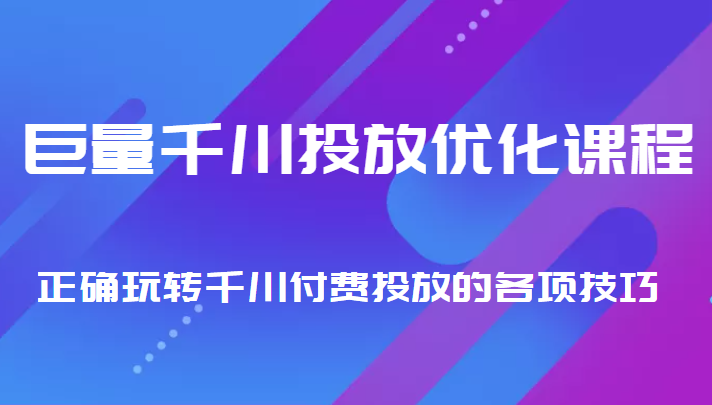 巨量千川投放优化课程 正确玩转千川付费投放的各项技巧-福喜网创