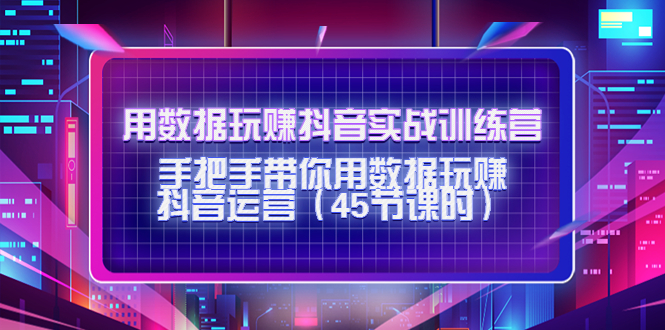 用数据玩赚抖音实战训练营：手把手带你用数据玩赚抖音运营-福喜网创