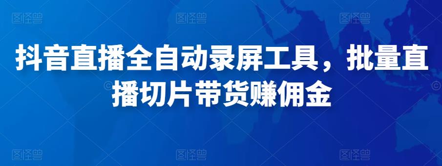 抖音直播全自动录屏工具，批量实时录制直播视频，可带货赚佣金（软件+使用教程）-福喜网创