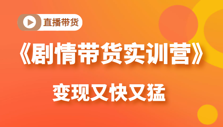 《剧情带货实训营》目前最好的直播带货方式，变起现来是又快又猛（价值980元）-福喜网创