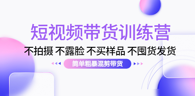 短视频带货训练营：不拍摄 不露脸 不买样品 不囤货发货 简单粗暴混剪带货（第三期）-福喜网创