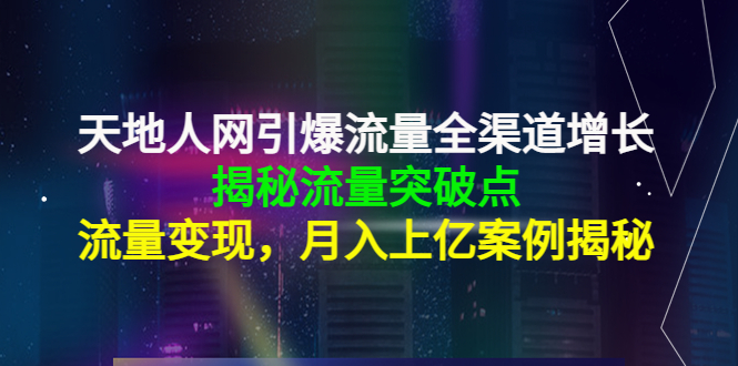 天地人网引爆流量全渠道增长：揭秘流量突然破点，流量变现，月入上亿案例-福喜网创