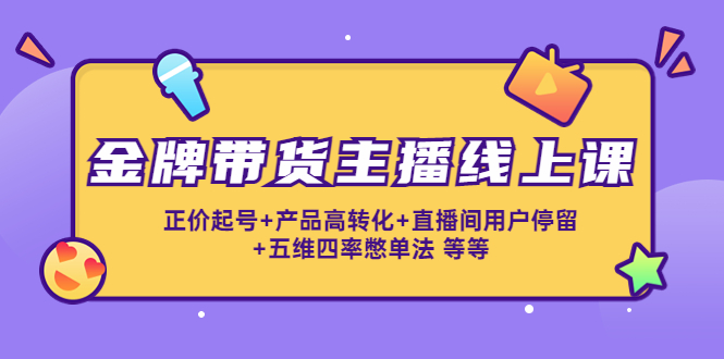 金牌带货主播线上课：正价起号+产品高转化+直播间用户停留+五维四率憋单法-福喜网创