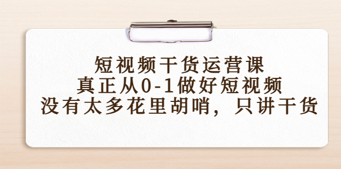 短视频干货运营课，真正从0-1做好短视频，没有太多花里胡哨，只讲干货-福喜网创