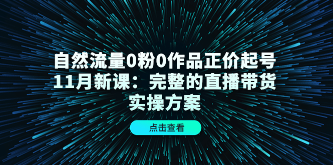 自然流量0粉0作品正价起号11月新课：完整的直播带货实操方案-福喜网创