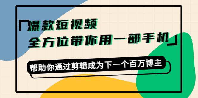 爆款短视频，全方位带你用一部手机，帮助你通过剪辑成为下一个百万博主-福喜网创