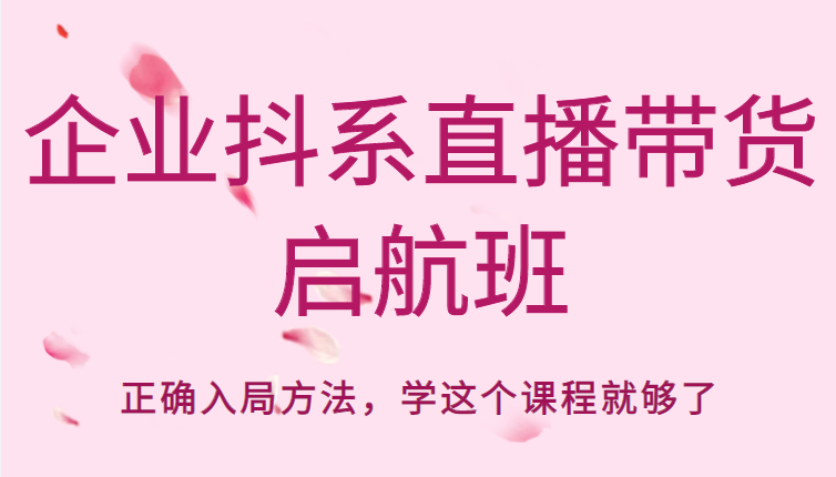 企业抖系直播带货启航班，正确入局方法，学这个课程就够了-福喜网创