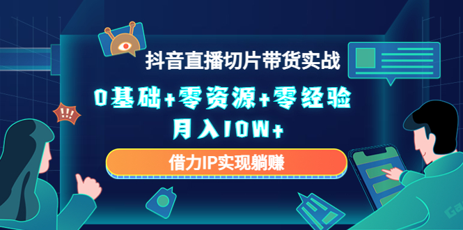 2023抖音直播切片带货实战，0基础+零资源+零经验 月入10W+借力IP实现躺赚-福喜网创