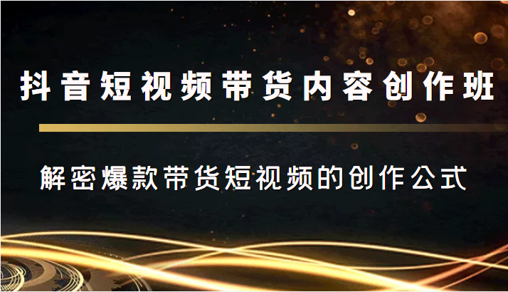 抖音短视频带货内容创作班，解密爆款带货短视频的创作公式-福喜网创