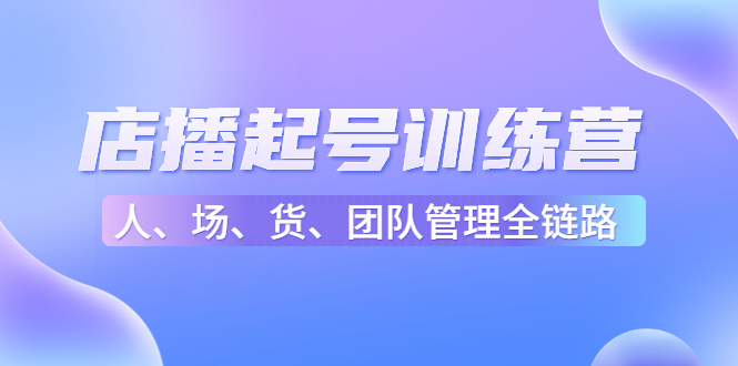 店播起号训练营：帮助更多直播新人快速开启和度过起号阶段（16节）-福喜网创