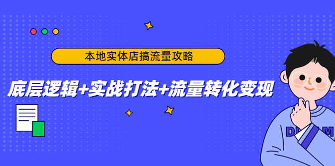 本地实体店搞流量攻略：底层逻辑+实战打法+流量转化变现-福喜网创