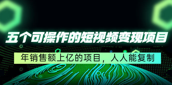 五个可操作的短视频变现项目：年销售额上亿的项目，人人能复制-福喜网创