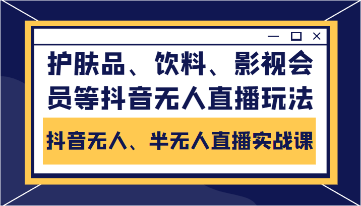 抖音无人、半无人直播实战课，护肤品、饮料、影视会员等抖音无人直播玩法-福喜网创