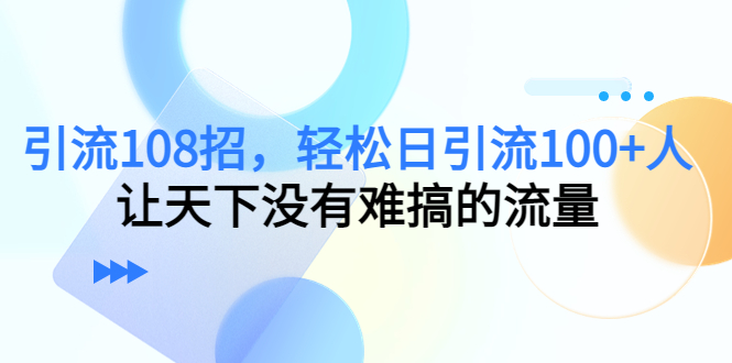 引流108招，轻松日引流100+人，让天下没有难搞的流量-福喜网创